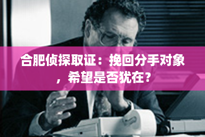 合肥侦探取证：挽回分手对象，希望是否犹在？