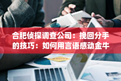 合肥侦探调查公司：挽回分手的技巧：如何用言语感动金牛男