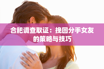 合肥调查取证：挽回分手女友的策略与技巧