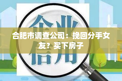 合肥市调查公司：挽回分手女友？买下房子