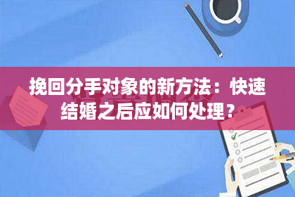 挽回分手对象的新方法：快速结婚之后应如何处理？